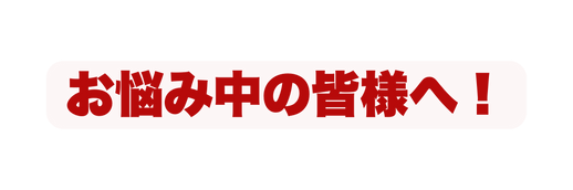 お悩み中の皆様へ