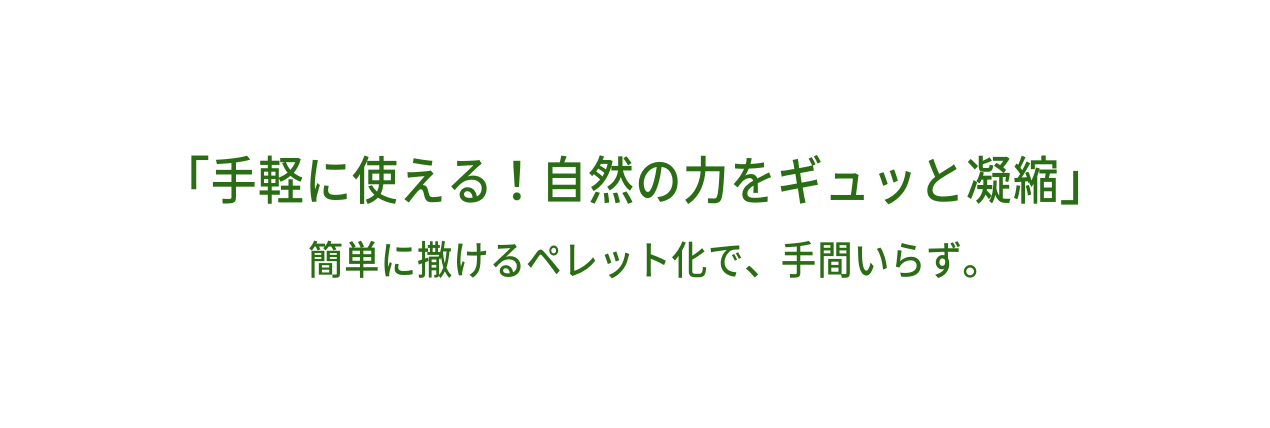 手軽に使える 自然の力をギュッと凝縮 簡単に撒けるペレット化で 手間いらず